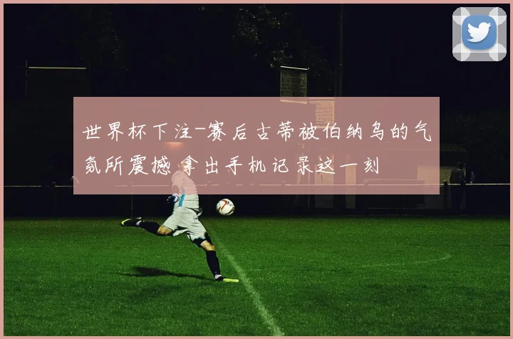 世界杯下注-赛后古蒂被伯纳乌的气氛所震撼 拿出手机记录这一刻