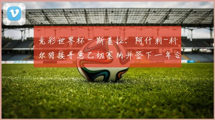 竞彩世界杯 - 斯基拉：阿什利-科尔将接手意乙切塞纳并签下一年合同