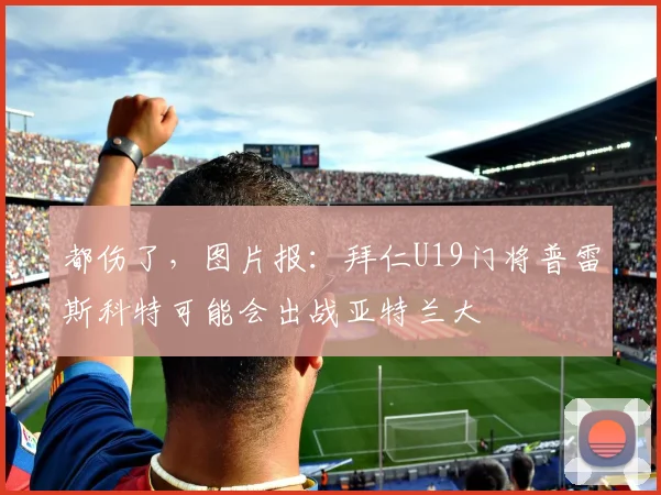 都伤了，图片报：拜仁U19门将普雷斯科特可能会出战亚特兰大
