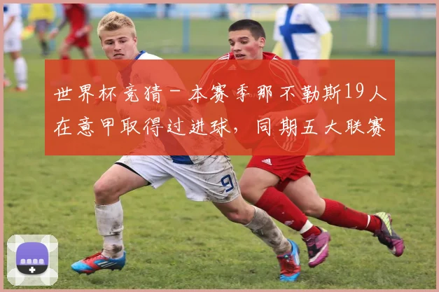 世界杯竞猜 - 本赛季那不勒斯19人在意甲取得过进球，同期五大联赛第一